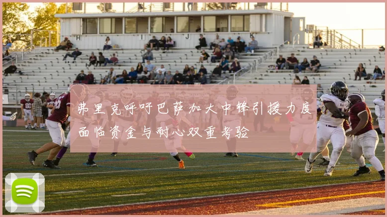 弗里克呼吁巴萨加大中锋引援力度面临资金与耐心双重考验