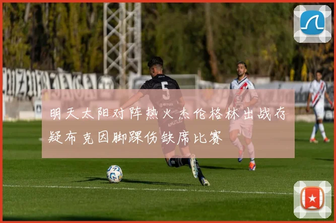 明天太阳对阵热火杰伦格林出战存疑布克因脚踝伤缺席比赛