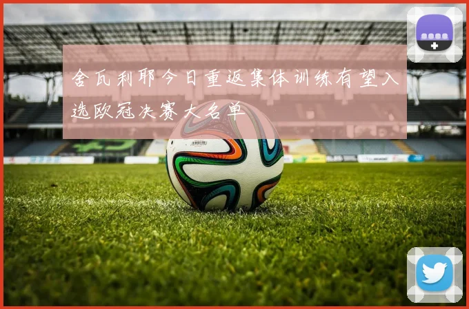 舍瓦利耶今日重返集体训练有望入选欧冠决赛大名单