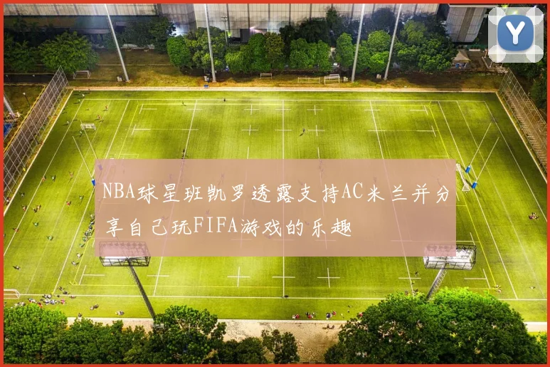 NBA球星班凯罗透露支持AC米兰并分享自己玩FIFA游戏的乐趣