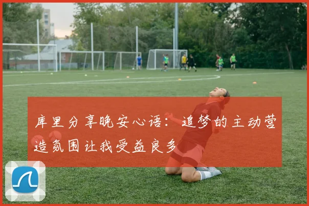 库里分享晚安心语：追梦的主动营造氛围让我受益良多