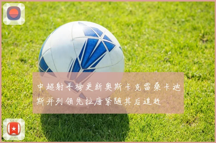 中超射手榜更新奥斯卡克雷桑卡迪斯并列领先拉唐紧随其后追赶