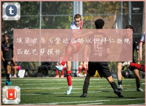 埃贝尔与戈登达成协议但拜仁拒绝匹配巴萨报价