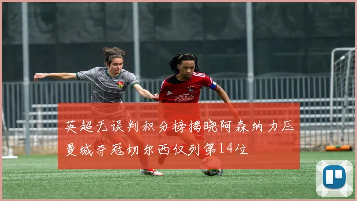 英超无误判积分榜揭晓阿森纳力压曼城夺冠切尔西仅列第14位