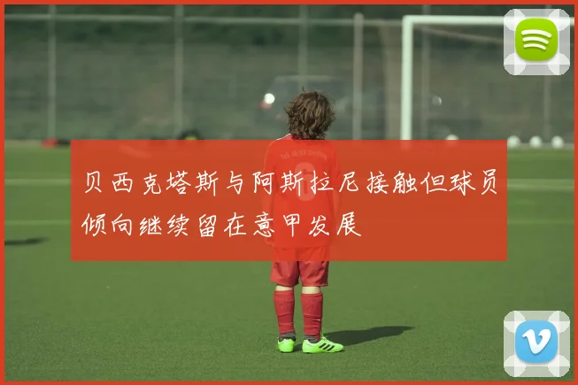 贝西克塔斯与阿斯拉尼接触但球员倾向继续留在意甲发展