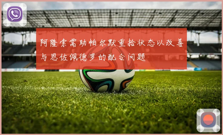 阿隆索需助帕尔默重拾状态以改善与恩佐佩德罗的配合问题