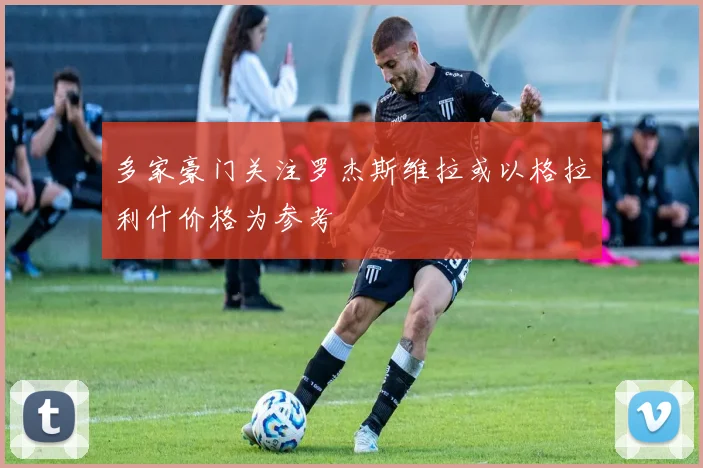 多家豪门关注罗杰斯维拉或以格拉利什价格为参考