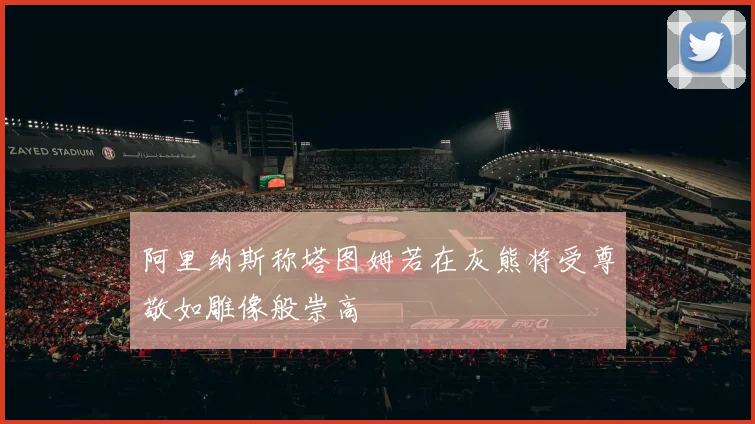 阿里纳斯称塔图姆若在灰熊将受尊敬如雕像般崇高