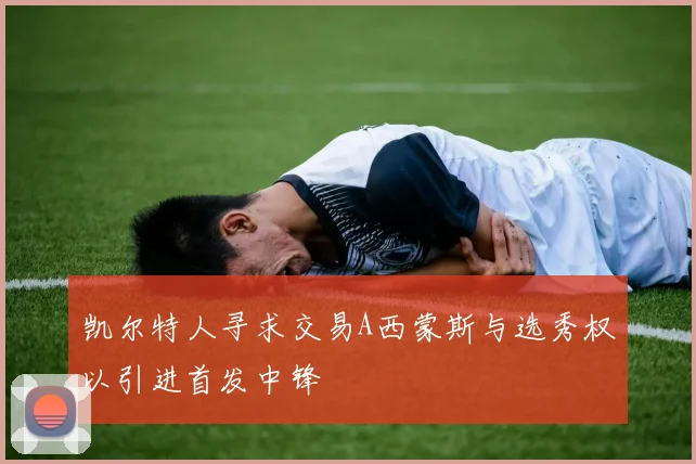 凯尔特人寻求交易A西蒙斯与选秀权以引进首发中锋