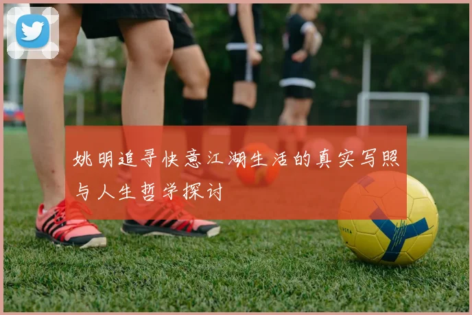 姚明追寻快意江湖生活的真实写照与人生哲学探讨