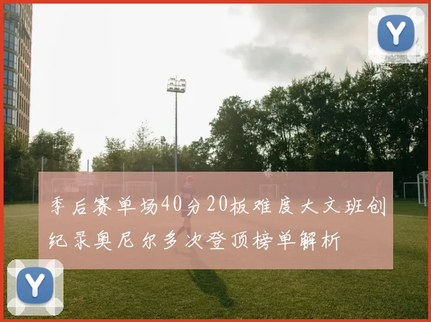 季后赛单场40分20板难度大文班创纪录奥尼尔多次登顶榜单解析