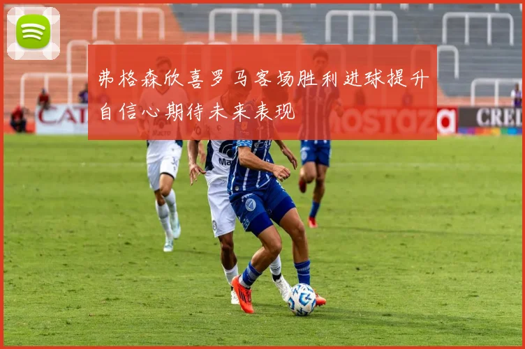 弗格森欣喜罗马客场胜利进球提升自信心期待未来表现
