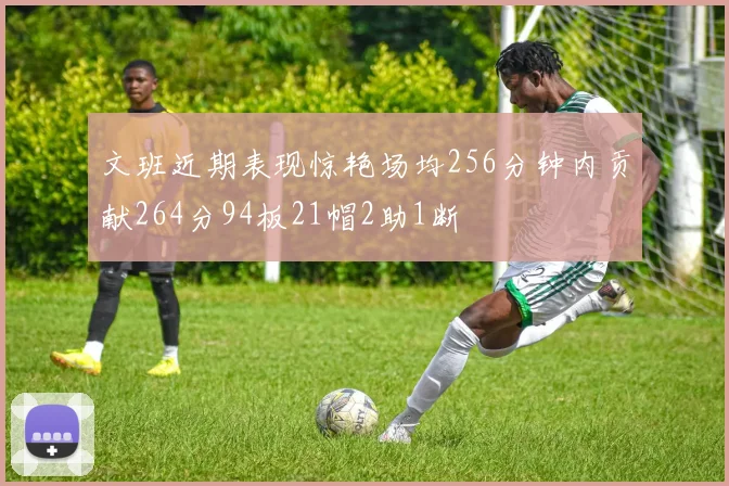 文班近期表现惊艳场均256分钟内贡献264分94板21帽2助1断