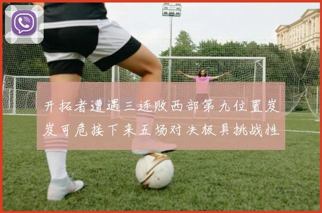 开拓者遭遇三连败西部第九位置岌岌可危接下来五场对决极具挑战性