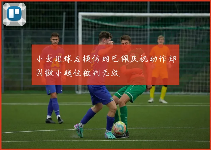 小麦进球后模仿姆巴佩庆祝动作却因微小越位被判无效
