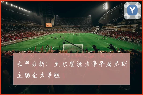 法甲分析：里尔客场力争平局尼斯主场全力争胜
