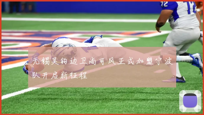 无锡吴钩边卫尚可风正式加盟宁波队开启新征程