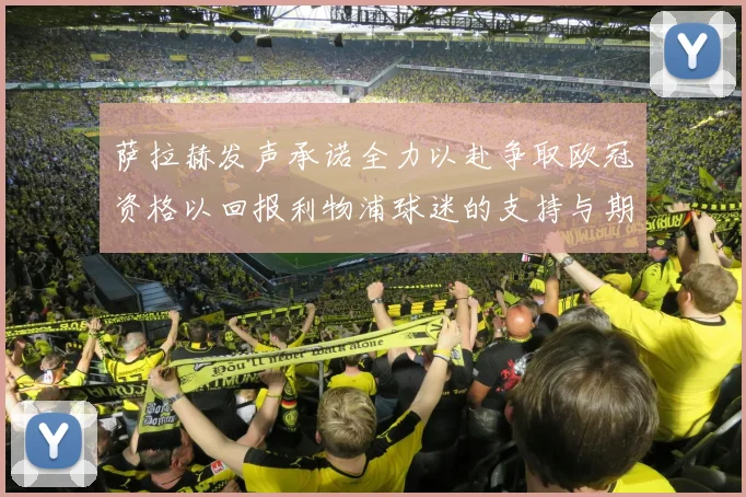 萨拉赫发声承诺全力以赴争取欧冠资格以回报利物浦球迷的支持与期待