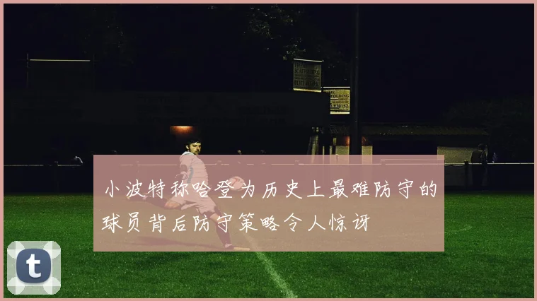 小波特称哈登为历史上最难防守的球员背后防守策略令人惊讶