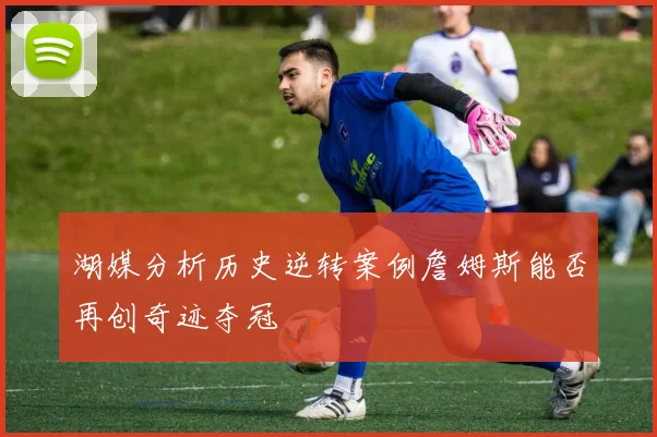 湖媒分析历史逆转案例詹姆斯能否再创奇迹夺冠