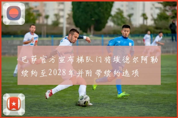 巴萨官方宣布梯队门将埃德尔阿勒续约至2028年并附带续约选项
