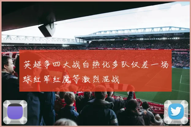 英超争四大战白热化多队仅差一场球红军红魔等激烈混战